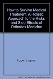 How to survive medical treatment : a holistic approach to the risks and side effects of orthodox medicine