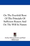 On the Fourfold Root of the Principle of Sufficient Reason and on the Will in Nature