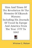 Men And Times Of The Revolution Or The Memoirs Of Elkanah Watson: Including His Journals Of Travel In Europe And America From The Year 1777 To 1842