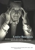 Louise Bourgeois Destruction of the Father / Reconstruction of the Father: Writings and Interviews, 1923-1997 Louise Bourgeois Destruction of the Father / Reconstruction of the Father: Writings and Interviews, 1923-1997