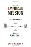 The Great American Mission: Modernization and the Construction of an American World Order (America in the World)