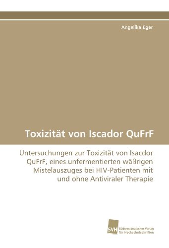Toxizität von Iscador QuFrF: Untersuchungen zur Toxizität von Isacdor QuFrF, eines unfermentierten wäßrigen Mistelauszuges bei HIV-Patienten mit und ohne Antiviraler Therapie (German Edition)