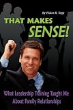 That Makes Sense!: What Leadership Training Taught Me About Family Relationships