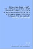 To all whom it may concern: the conspiracy of leading men of the Republican Party to destroy the American Union proved by their words and acts antecedent and subsequent to the rebellion