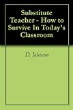 Substitute Teacher - How to Survive In Today s Classroom