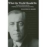 what the world should be woodrow wilson and the crafting of a faith based foreign policy