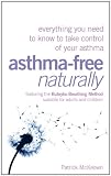 Asthma-Free Naturally: Everything you need to know about taking control of your asthma