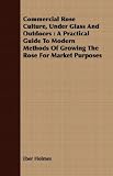 Amazon / Ditzion Press: Commercial Rose Culture, Under Glass And Outdoors: A Practical Guide To Modern Methods Of Growing The Rose For Market Purposes (Eber Holmes)