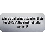 Why do ballerinas stand on their toes? Can't they just get taller women? - Funny Car Bumper Sticker/Vinyl Decal [SLV10302]'