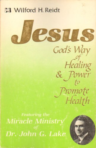 Jesus, God's way of healing and power to promote health: Featuring the miracle ministry of Dr. John G. Lake Jesus, God's way of healing and power to promote health: Featuring the miracle ministry of Dr. John G. Lake