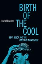Birth Of The Cool: Beat, Bebop, and the American Avant Garde Birth Of The Cool: Beat, Bebop, and the American Avant Garde