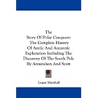 The Story Of Polar Conquest: The Complete History Of Arctic And Antarctic Exploration... by Logan Marshall