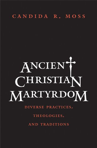 Ancient Christian Martyrdom: Diverse Practices, Theologies, and Traditions (The Anchor Yale Bible Reference Library)