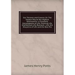 Our Thrones and Crowns: Or: The Golden Way to the Highest Attainments. a Complete Encyclopedia of Life. Physical Life, Intellectual Life, Business . Life, the Discpline of Life and the Best Pre