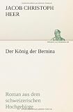 Der K&ouml;nig der Bernina: Roman aus dem schweizerischen Hochgebirge