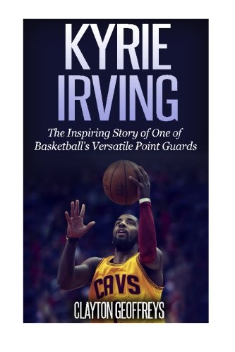 Kyrie Irving: The Inspiring Story of One of Basketball's Most Versatile Point Guards
