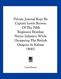 Private Journal Kept By Captain Lewis Brown: Of The Fifth Regiment Bombay Native Infantry, While Occupying The British Outpost At Kahun (1841)