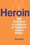 Heroin: The Treatment of Addiction in Twentieth-century Britain (Drugs and Alcohol Contested Histories)