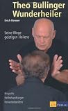 Theo Bullinger - Wunderheiler: Seine Wege geistigen Heilens. Biografie - Heilbehandlungen - Patientenberichte