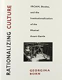 Rationalizing culture : IRCAM, Boulez, and the institutionalization of the musical avant-garde
