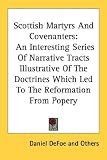 Scottish Martyrs and Covenanters: An Interesting Series of Narrative Tracts Illustrative of the Doctrines Which Led to the Reformation from Popery