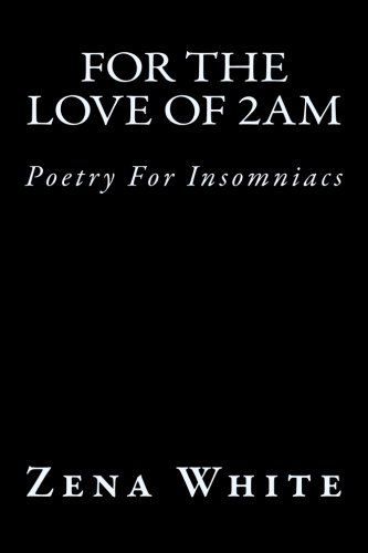 For the Love of 2am: Poetry For Insomniacs, by Zena A. White For the Love of 2am: Poetry For Insomniacs, by Zena A. White