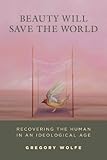 Beauty Will Save the World: Recovering the Human in an Ideological Age