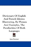 Dictionary of English and French Idioms: Illustrating, by Phrases and Examples, the Peculiarities of Both Languages