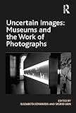 Uncertain images : museums and the work of photographs