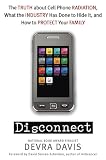 Disconnect: The Truth About Cell Phone Radiation, What the Industry HasDone to Hide It, and How to Protect Your Family