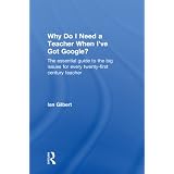Why Do I Need a Teacher When I've Got Google?: The Essential Guide to the Big Issues for Every Twenty-First Century Teacher'