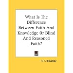 What Is The Difference Between Faith And Knowledge Or Blind And Reasoned Faith? book cover