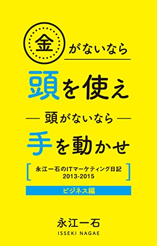 金がないなら頭を使え 頭がないなら手を動かせ: 永江一石のITマーケティング日記2013-2015 ビジネス編 金がないなら頭を使え 頭がないなら手を動かせ: 永江一石のITマーケティング日記2013-2015 ビジネス編