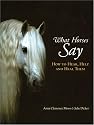 What Horses Say: How to Hear, Help and Heal Them
