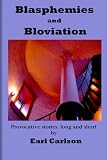Blasphemies and Bloviation: Provocative Stories, Long and Short.