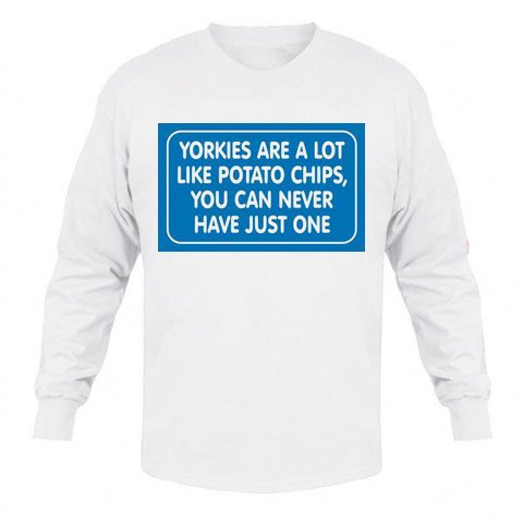 YORKIES ARE A LOT LIKE POTATO CHIPS, YOU CAN NEVER HAVE JUST ONE Adult Long Sleeve T-Shirt Various Colors