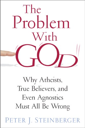 The Problem with God: Why Atheists, True Believers, and Even Agnostics Must All Be Wrong
