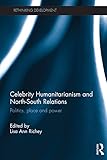 Celebrity humanitarianism and North-South relations : politics, place and power