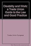 Disability and work : a trade union guide to the law and good practice