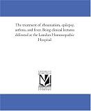 The treatment of rheumatism, epilepsy, asthma, and fever. Being clinical lectures delivered at the London Homoeopathic Hospital