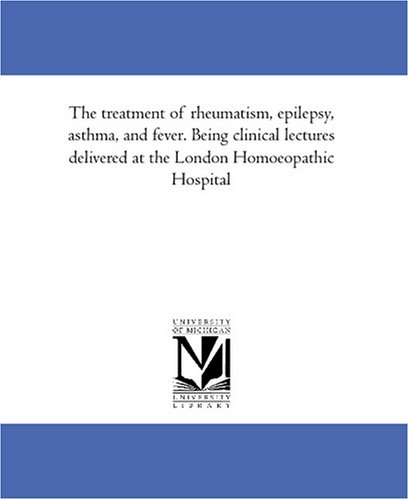 The treatment of rheumatism, epilepsy, asthma, and fever. Being clinical lectures delivered at the London Homoeopathic Hospital