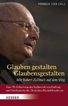 Produkt-Bild: Glauben gestalten - Glaubensgestalten: Mit Robert Zollitsch auf dem Weg. Zum 70. Geburtstag des Erzbischofs von Freiburg und Vorsitzenden der Deutschen Bischofskonferenz