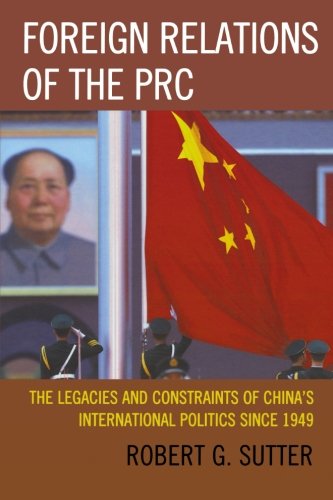 Foreign Relations of the PRC: The Legacies and Constraints of China's International Politics since 1949, by Robert G. Sutter