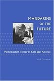Mandarins of the Future: Modernization Theory in Cold War America (New Studies in American Intellectual and Cultural History)-