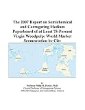 The 2007 Report on Semichemical and Corrugating Medium Paperboard of at Least 75-Percent Virgin Woodpulp: World Market Segmentation by City