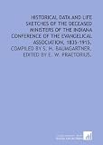 Historical data and life sketches of the deceased ministers of the Indiana Conference of the Evangelical Association, 1835-1915.: Compiled by S. H. Baumgartner.  Edited by E. W. Praetorius.