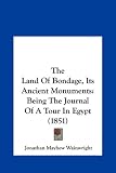 The Land Of Bondage, Its Ancient Monuments: Being The Journal Of A Tour In Egypt (1851)