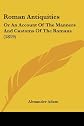 Roman antiquities =: Or, An account of the manners and customs of the Romans : designed chiefly to illustrate the Latin classics, by explaining words 