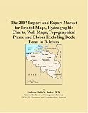 The 2007 Import and Export Market for Printed Maps, Hydrographic Charts, Wall Maps, Topographical Plans, and Globes Excluding Book Form in Belgium Philip M. Parker