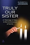 Truly Our Sister: A Theology of Mary in the Communion of Saints